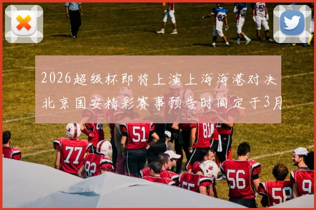 2026超级杯即将上演上海海港对决北京国安精彩赛事预告时间定于3月1日下午15点30分