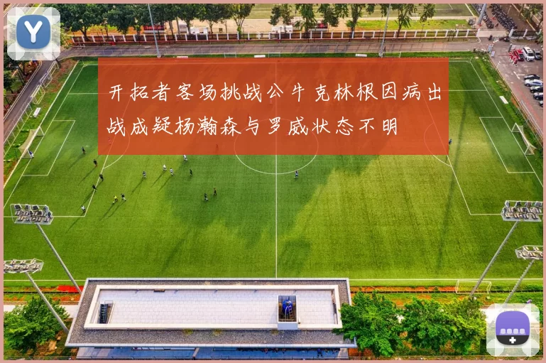 开拓者客场挑战公牛克林根因病出战成疑杨瀚森与罗威状态不明