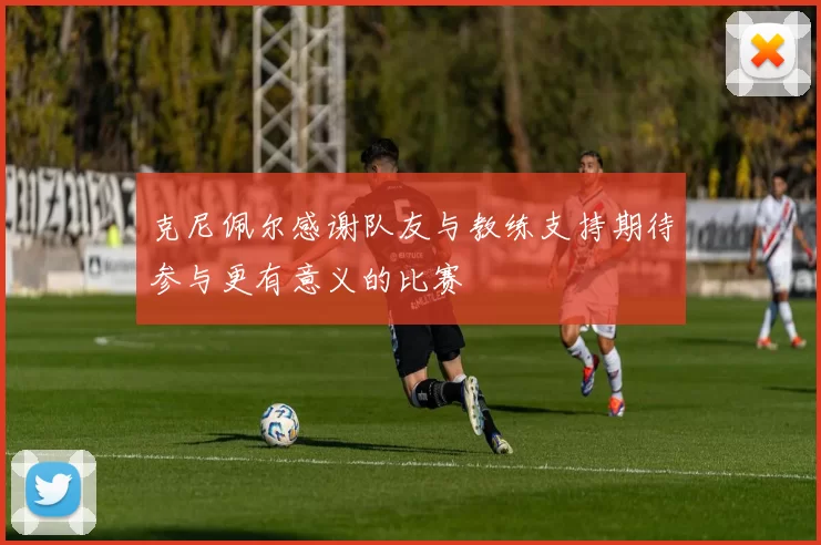 克尼佩尔感谢队友与教练支持期待参与更有意义的比赛