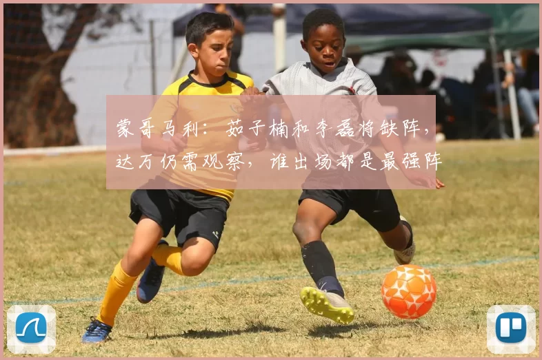 蒙哥马利：茹子楠和李磊将缺阵，达万仍需观察，谁出场都是最强阵