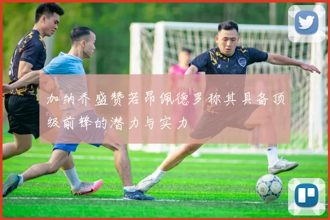 加纳乔盛赞若昂佩德罗称其具备顶级前锋的潜力与实力