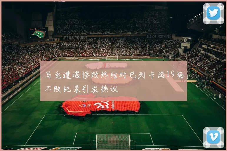 马竞遭遇惨败终结对巴列卡诺19场不败纪录引发热议