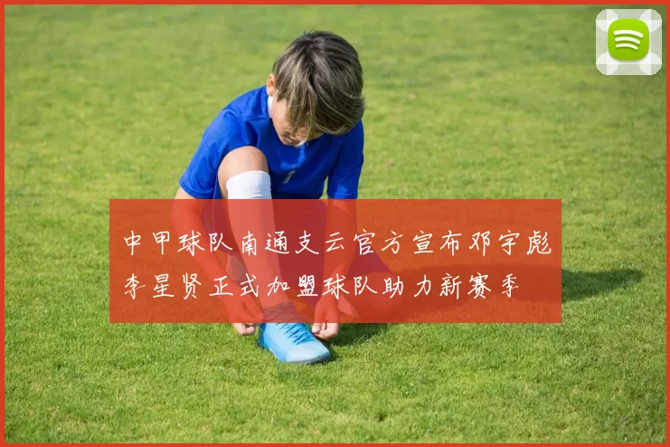 中甲球队南通支云官方宣布邓宇彪李星贤正式加盟球队助力新赛季
