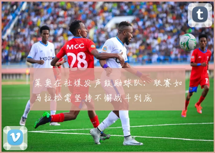 莱奥在社媒发声鼓励球队：联赛如马拉松需坚持不懈战斗到底