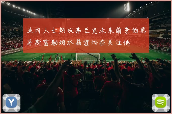 业内人士热议弗兰克未来前景伯恩茅斯富勒姆水晶宫均在关注他