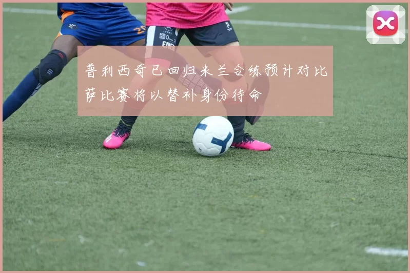 普利西奇已回归米兰合练预计对比萨比赛将以替补身份待命
