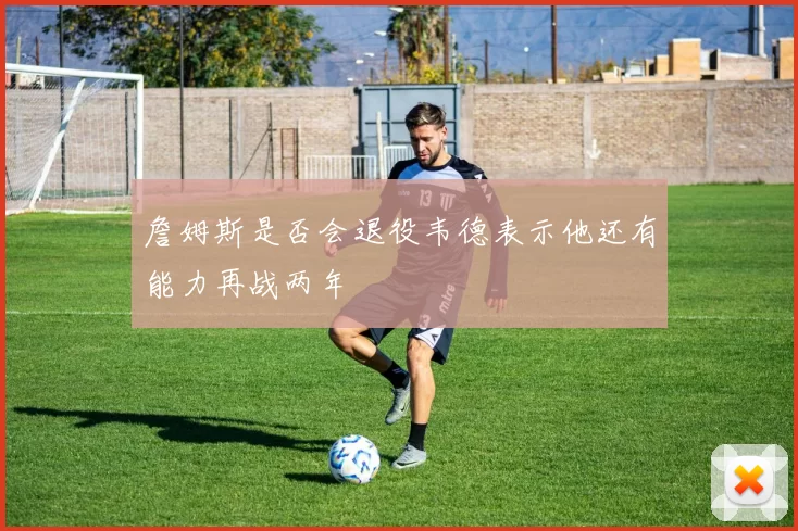詹姆斯是否会退役韦德表示他还有能力再战两年