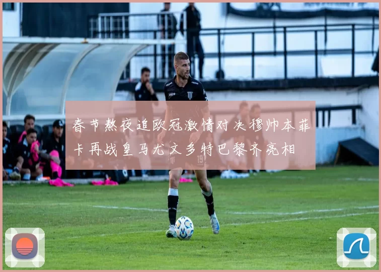 春节熬夜追欧冠激情对决穆帅本菲卡再战皇马尤文多特巴黎齐亮相