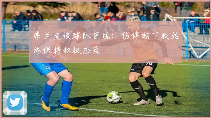 弗兰克谈球队困境：伤停潮下我始终保持积极态度