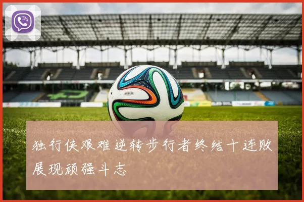 独行侠艰难逆转步行者终结十连败展现顽强斗志