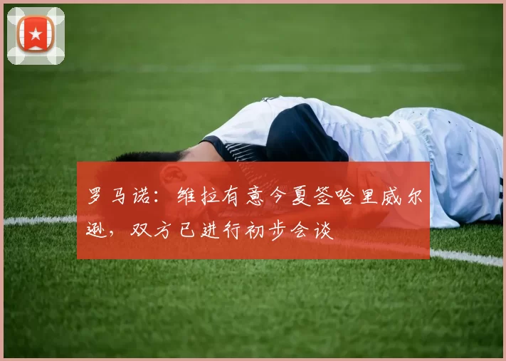 罗马诺：维拉有意今夏签哈里威尔逊，双方已进行初步会谈
