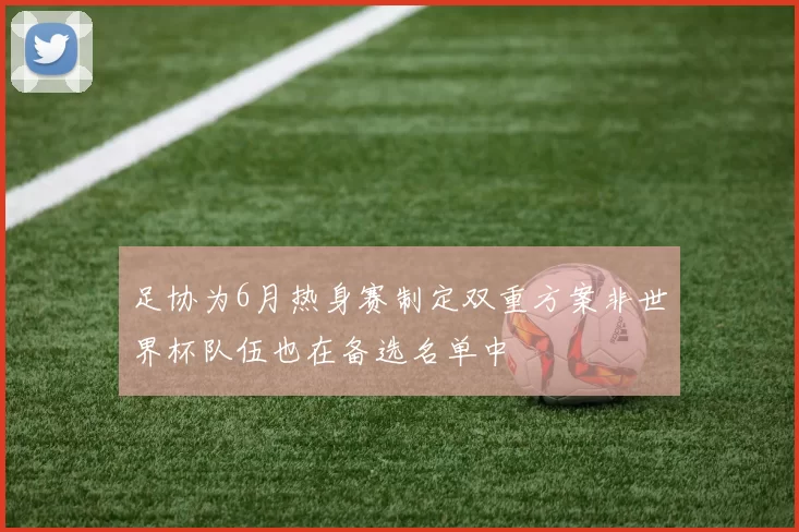 足协为6月热身赛制定双重方案非世界杯队伍也在备选名单中