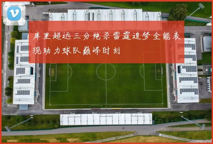 库里超远三分绝杀雷霆追梦全能表现助力球队巅峰时刻