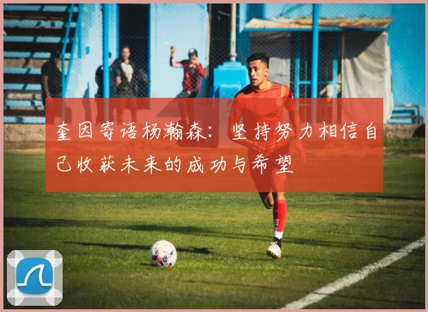 奎因寄语杨瀚森：坚持努力相信自己收获未来的成功与希望