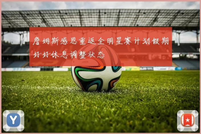 詹姆斯感恩重返全明星赛计划假期好好休息调整状态