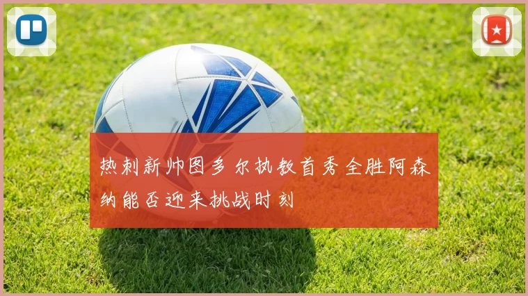热刺新帅图多尔执教首秀全胜阿森纳能否迎来挑战时刻