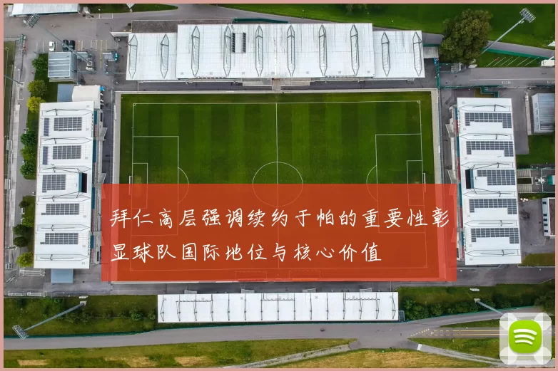 拜仁高层强调续约于帕的重要性彰显球队国际地位与核心价值
