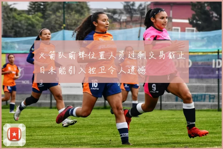 火箭队前锋位置人员过剩交易截止日未能引入控卫令人遗憾