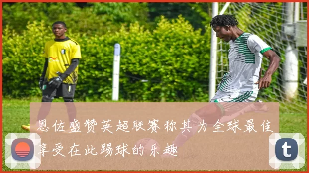 恩佐盛赞英超联赛称其为全球最佳享受在此踢球的乐趣
