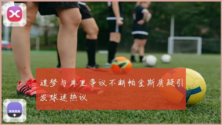 追梦与库里争议不断帕金斯质疑引发球迷热议