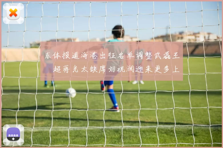 东体报道海港出征名单调整武磊王燊超蒋光太缺席刘祝润迎来更多上场机会