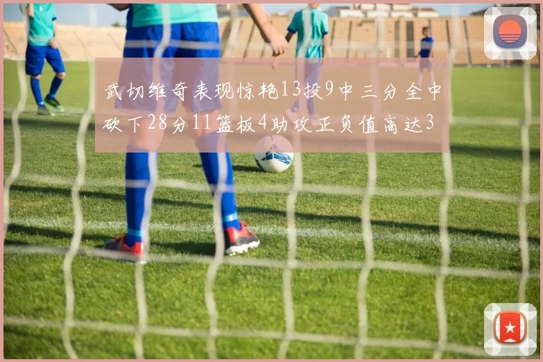武切维奇表现惊艳13投9中三分全中砍下28分11篮板4助攻正负值高达35