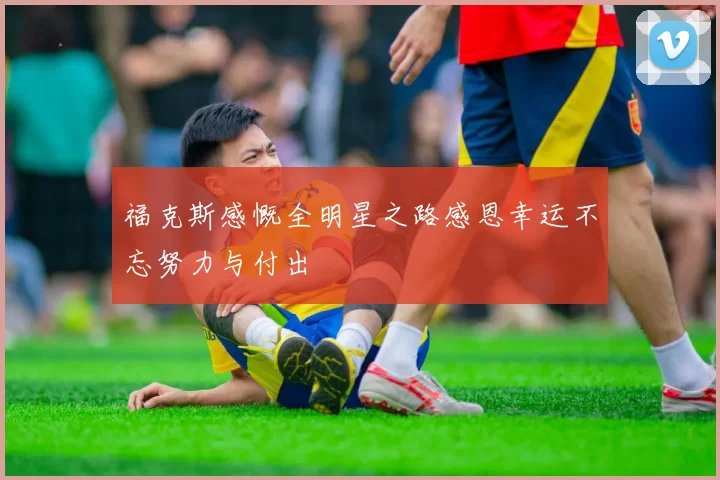 福克斯感慨全明星之路感恩幸运不忘努力与付出