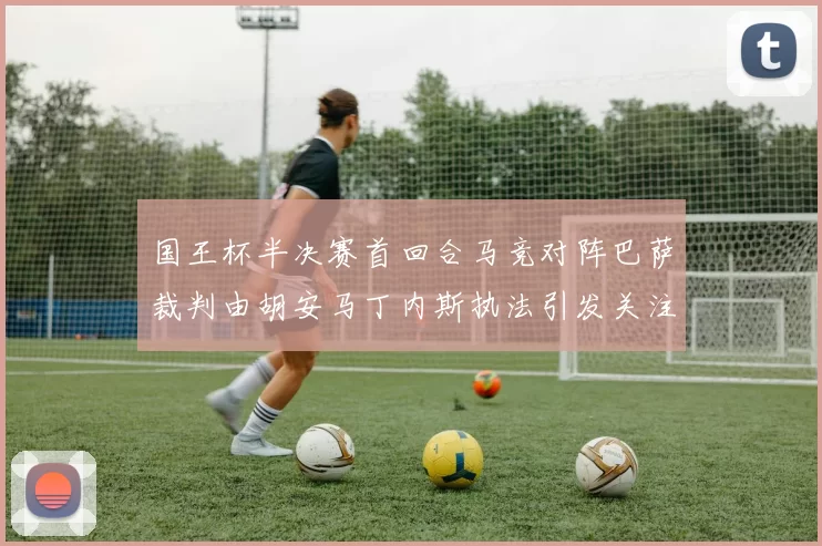 国王杯半决赛首回合马竞对阵巴萨裁判由胡安马丁内斯执法引发关注